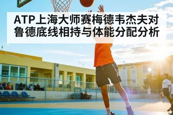 ATP上海大师赛梅德韦杰夫对鲁德底线相持与体能分配分析