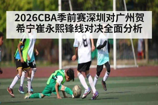 2026CBA季前赛深圳对广州贺希宁崔永熙锋线对决全面分析