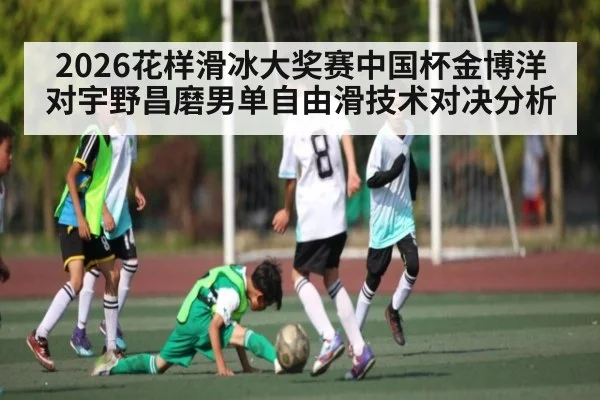 2026花样滑冰大奖赛中国杯金博洋对宇野昌磨男单自由滑技术对决分析