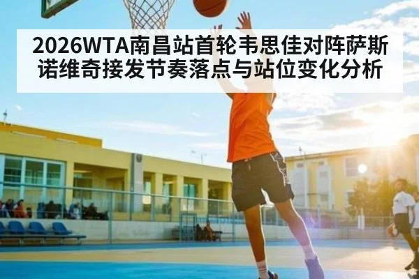2026WTA南昌站首轮韦思佳对阵萨斯诺维奇接发节奏落点与站位变化分析
