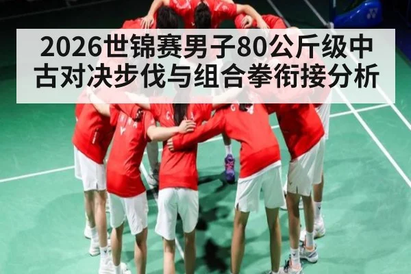 2026世锦赛男子80公斤级中古对决步伐与组合拳衔接分析